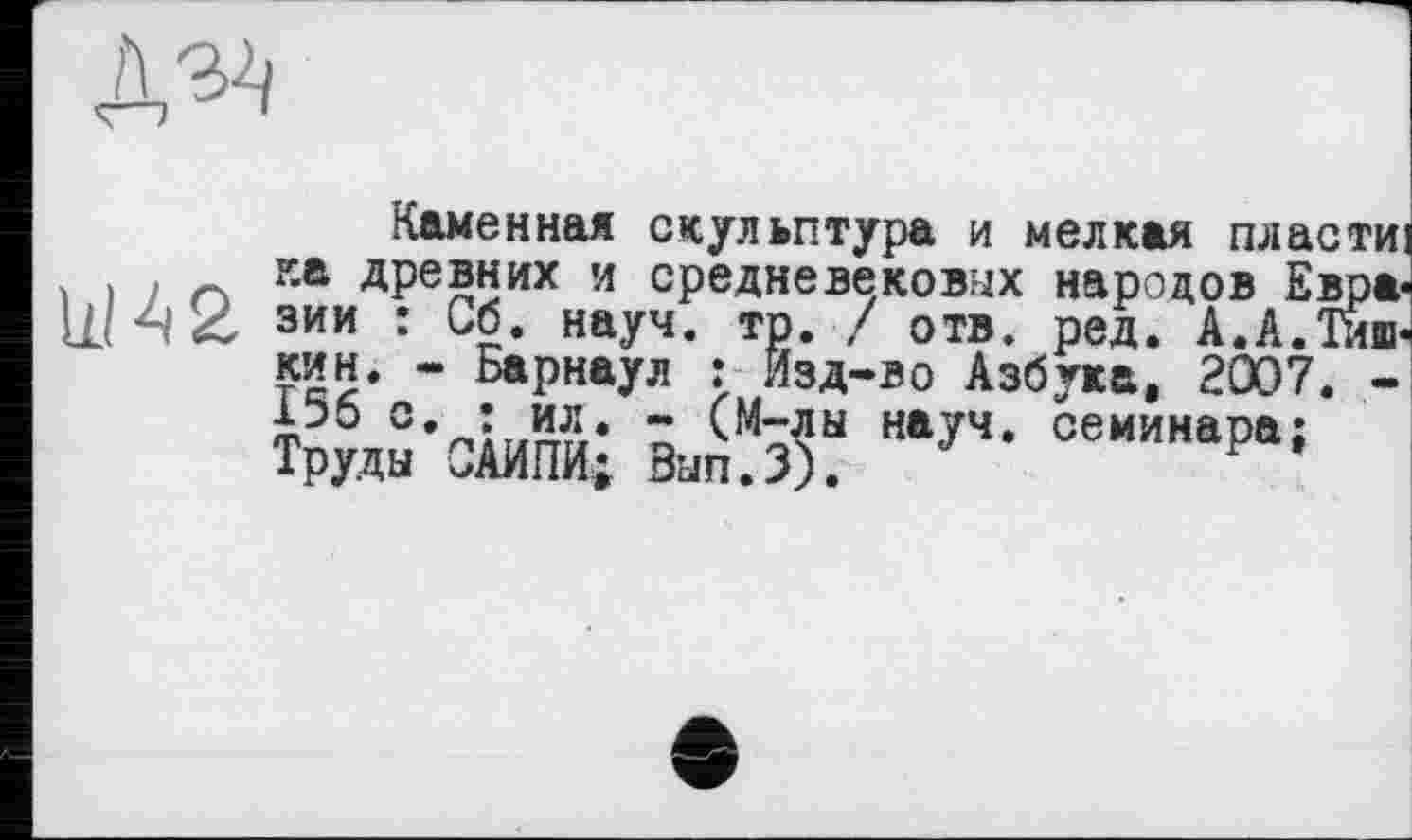 ﻿Ш42
Каменная скульптура и мелкая пластиі ка древних и средневековых народов Евразии : Сб. науч. тр. / отв. ред. А.А.Тинкин. - Барнаул : Изд-во Азбука, 2007. -156 с. : ил. - (М-лы науч, семинара; Труды ОАИПИ; Вып.З).	У